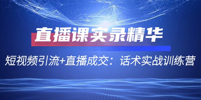 直播课实录精华：短视频引流+直播成交：话术实战训练营客创社区-专注互联网轻资产资源整合与分享客创社区-专注互联网轻资产资源整合与分享