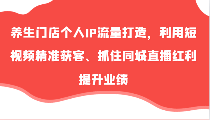 养生门店个人IP流量打造，利用短视频精准获客、抓住同城直播红利提升业绩(57节)客创社区-专注互联网轻资产资源整合与分享客创社区-专注互联网轻资产资源整合与分享