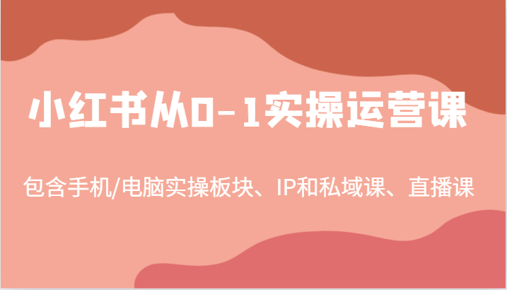 小红书从0-1实操运营课，包含手机/电脑实操板块、IP和私域课、直播课(97节)客创社区-专注互联网轻资产资源整合与分享客创社区-专注互联网轻资产资源整合与分享