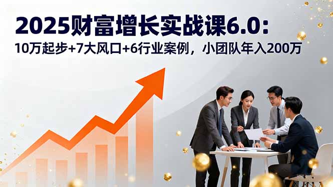 2025财富增长实战课6.0：10万起步+7大风口+6行业案例，小团队年入200万客创社区-专注互联网轻资产资源整合与分享客创社区-专注互联网轻资产资源整合与分享