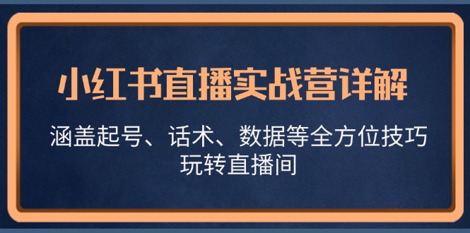 小红书直播实战营详解，涵盖起号、话术、数据等全方位技巧，玩转直播间客创社区-专注互联网轻资产资源整合与分享客创社区-专注互联网轻资产资源整合与分享