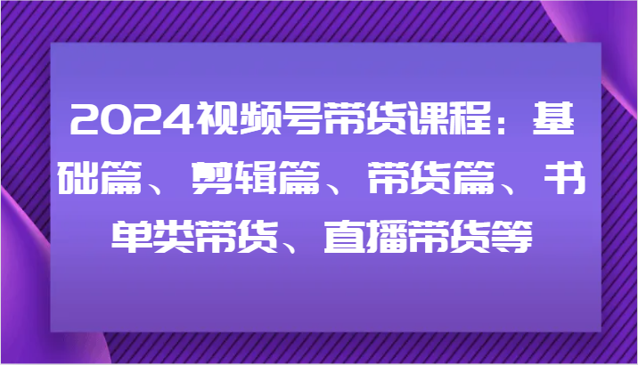 2024视频号带货课程：基础篇、剪辑篇、带货篇、书单类带货、直播带货等客创社区-专注互联网轻资产资源整合与分享客创社区-专注互联网轻资产资源整合与分享