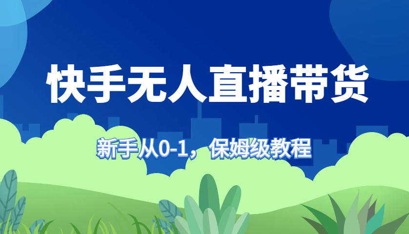快手无人直播带货保姆级教程，新手从0-1快速学会带货客创社区-专注互联网轻资产资源整合与分享客创社区-专注互联网轻资产资源整合与分享