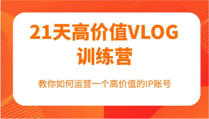 21天高价值VLOG训练营【第一期】，教你如何运营一个高价值的IP账号客创社区-专注互联网轻资产资源整合与分享客创社区-专注互联网轻资产资源整合与分享