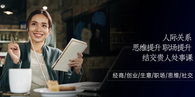 人际关系思维提升职场提升，结交贵人处事课：经商/创业/生意/职场/思维客创社区-专注互联网轻资产资源整合与分享客创社区-专注互联网轻资产资源整合与分享