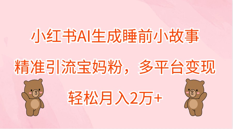 小红书AI生成睡前小故事，精准引流宝妈粉，多平台变现，轻松月入2万+客创社区-专注互联网轻资产资源整合与分享客创社区-专注互联网轻资产资源整合与分享