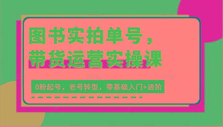 图书实拍单号，带货运营实操课：0粉起号，老号转型，零基础入门+进阶客创社区-专注互联网轻资产资源整合与分享客创社区-专注互联网轻资产资源整合与分享