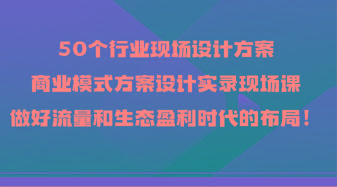 50个行业现场设计方案，商业模式方案设计实录现场课，做好流量和生态盈利时代的布局！客创社区-专注互联网轻资产资源整合与分享客创社区-专注互联网轻资产资源整合与分享