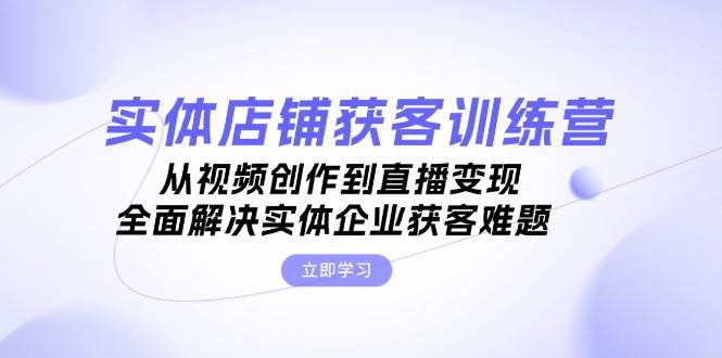 实体店铺获客特训营：从视频创作到直播变现，全面解决实体企业获客难题客创社区-专注互联网轻资产资源整合与分享客创社区-专注互联网轻资产资源整合与分享