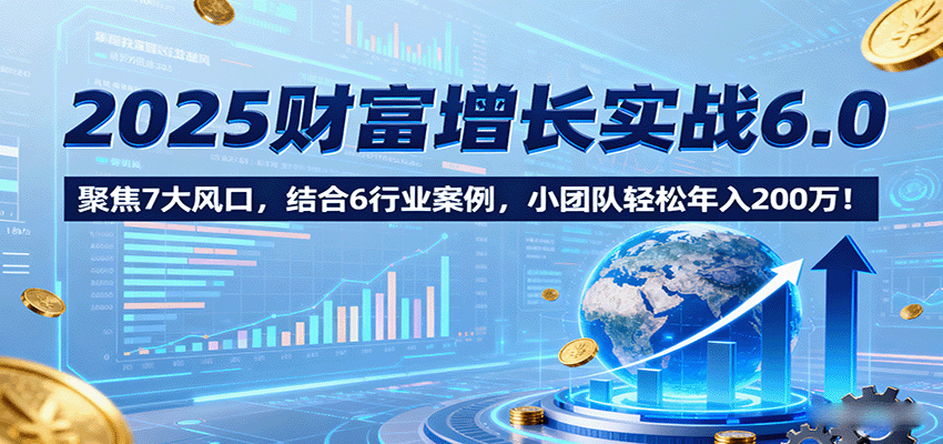 2025财富增长实战6.0，聚焦7大风口，结合6行业案例，小团队轻松年入200万！客创社区-专注互联网轻资产资源整合与分享客创社区-专注互联网轻资产资源整合与分享