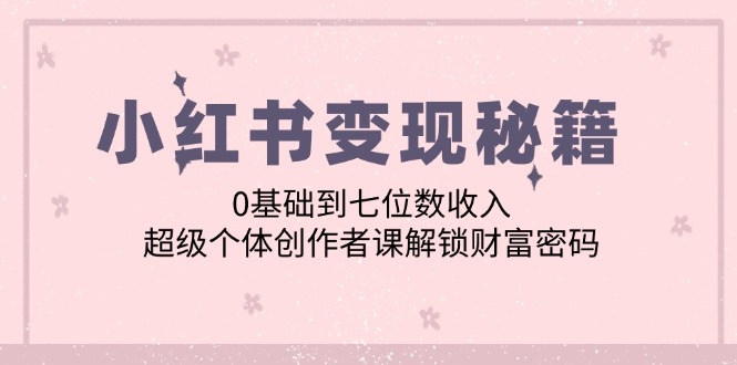 小红书变现秘籍：0基础到七位数收入，超级个体创作者课解锁财富密码客创社区-专注互联网轻资产资源整合与分享客创社区-专注互联网轻资产资源整合与分享