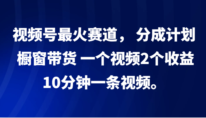 视频号最火赛道， 分成计划， 橱窗带货，一个视频2个收益，10分钟一条视频。客创社区-专注互联网轻资产资源整合与分享客创社区-专注互联网轻资产资源整合与分享