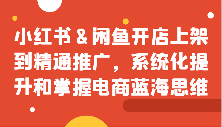 小红书&闲鱼开店上架到精通推广，系统化提升和掌握电商蓝海思维客创社区-专注互联网轻资产资源整合与分享客创社区-专注互联网轻资产资源整合与分享