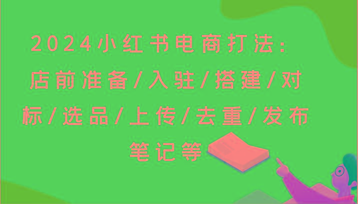 2024小红书电商打法：店前准备/入驻/搭建/对标/选品/上传/去重/发布笔记等客创社区-专注互联网轻资产资源整合与分享客创社区-专注互联网轻资产资源整合与分享