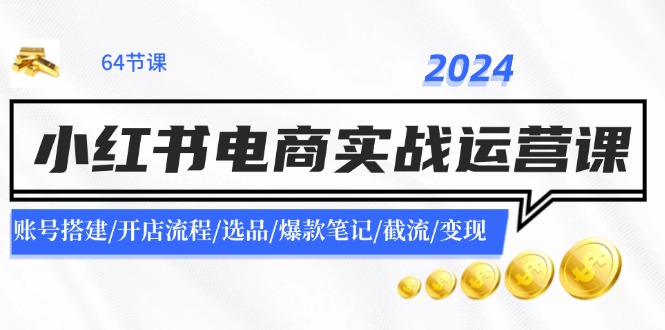 2024小红书电商实战运营课：账号搭建/开店流程/选品/爆款笔记/截流/变现客创社区-专注互联网轻资产资源整合与分享客创社区-专注互联网轻资产资源整合与分享