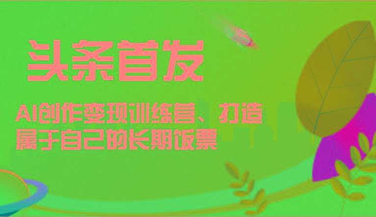 头条首发 AI创作变现训练营，打造属于自己的长期饭票客创社区-专注互联网轻资产资源整合与分享客创社区-专注互联网轻资产资源整合与分享