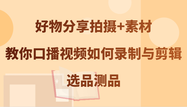 好物分享拍摄+素材，教你口播视频如何录制与剪辑，选品测品客创社区-专注互联网轻资产资源整合与分享客创社区-专注互联网轻资产资源整合与分享