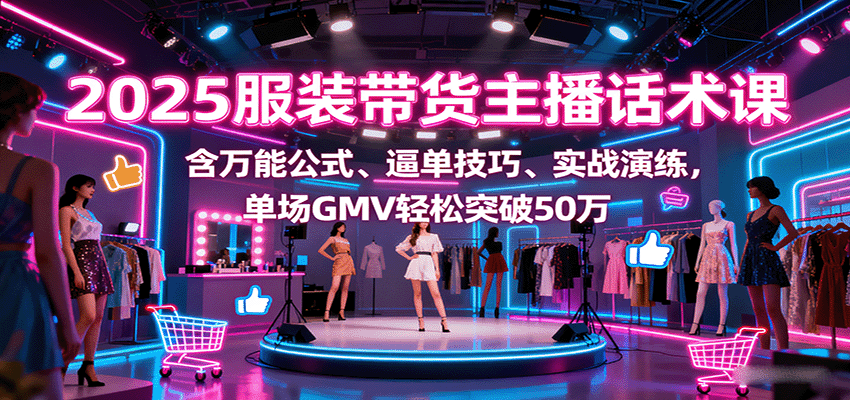 2025服装带货主播话术课，含万能公式、逼单技巧、实战演练，单场GMV轻松突破50万客创社区-专注互联网轻资产资源整合与分享客创社区-专注互联网轻资产资源整合与分享
