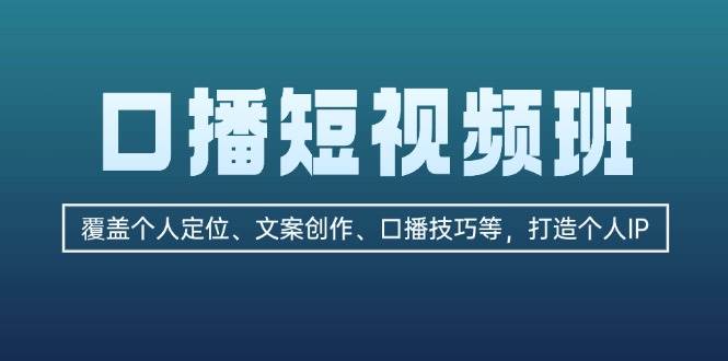 口播短视频班：覆盖个人定位、文案创作、口播技巧等，打造个人IP客创社区-专注互联网轻资产资源整合与分享客创社区-专注互联网轻资产资源整合与分享