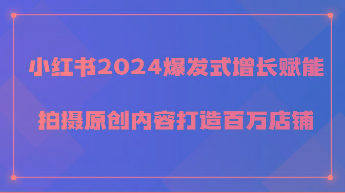 小红书2024爆发式增长赋能，拍摄原创内容打造百万店铺！客创社区-专注互联网轻资产资源整合与分享客创社区-专注互联网轻资产资源整合与分享