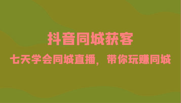 抖音同城获客-七天学会同城直播，带你玩赚同城(34节课)客创社区-专注互联网轻资产资源整合与分享客创社区-专注互联网轻资产资源整合与分享