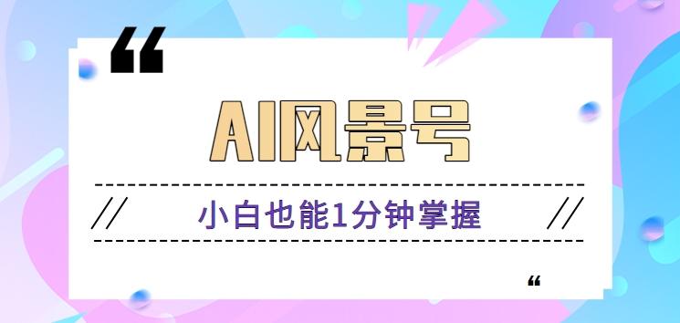 AI风景号7天涨粉10W，小白也能1分钟掌握的视频制作教程客创社区-专注互联网轻资产资源整合与分享客创社区-专注互联网轻资产资源整合与分享