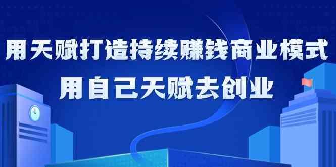 如何利用天赋打造持续赚钱商业模式，用自己天赋去创业(21节课)客创社区-专注互联网轻资产资源整合与分享客创社区-专注互联网轻资产资源整合与分享