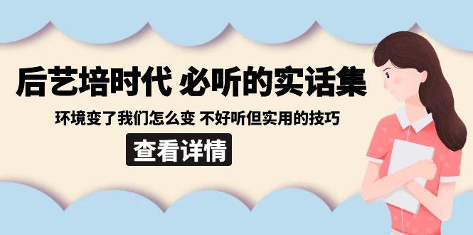 后艺培时代之必听的实话集：环境变了我们怎么变 不好听但实用的技巧客创社区-专注互联网轻资产资源整合与分享客创社区-专注互联网轻资产资源整合与分享