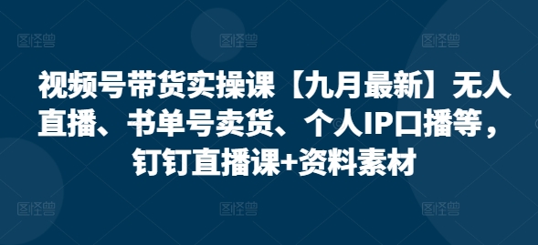 视频号带货实操课【25年7月最新】无人直播、书单号卖货、个人IP口播等，钉钉直播课+资料素材客创社区-专注互联网轻资产资源整合与分享客创社区-专注互联网轻资产资源整合与分享