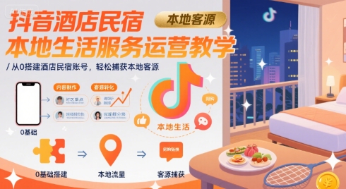 抖音酒店民宿本地生活服务运营教学，从0搭建酒店民宿账号，轻松捕获本地客源客创社区-专注互联网轻资产资源整合与分享客创社区-专注互联网轻资产资源整合与分享