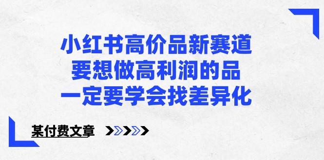 某公众号付费文章-小红书高价品新赛道，要想做高利润的品，一定要学会找差异化！客创社区-专注互联网轻资产资源整合与分享客创社区-专注互联网轻资产资源整合与分享