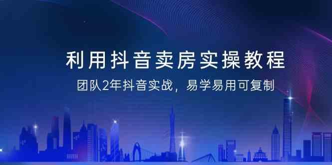 利用抖音卖房实操教程，团队2年抖音实战，易学易用可复制(无水印课程)客创社区-专注互联网轻资产资源整合与分享客创社区-专注互联网轻资产资源整合与分享