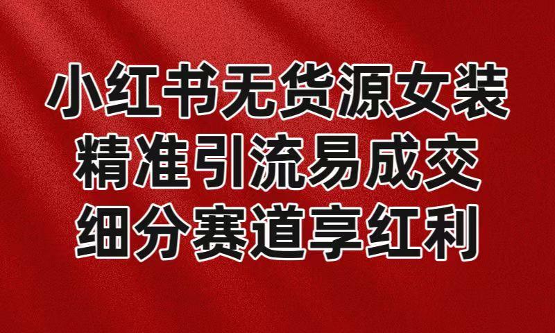 小红书无货源女装，精准引流易成交，平台红利期小白也可操作蓝海赛道客创社区-专注互联网轻资产资源整合与分享客创社区-专注互联网轻资产资源整合与分享