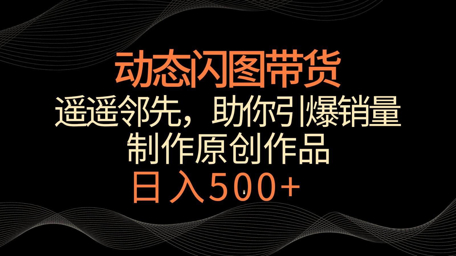 动态闪图带货，遥遥领先，冷门玩法，助你轻松引爆销量！日入500+客创社区-专注互联网轻资产资源整合与分享客创社区-专注互联网轻资产资源整合与分享
