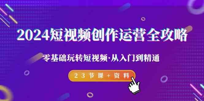 2024短视频创作运营全攻略，零基础玩转短视频·从入门到精通-23节课+资料客创社区-专注互联网轻资产资源整合与分享客创社区-专注互联网轻资产资源整合与分享