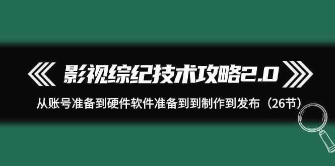 影视综纪技术攻略2.0：从账号准备到硬件软件准备到到制作到发布(26节课)客创社区-专注互联网轻资产资源整合与分享客创社区-专注互联网轻资产资源整合与分享