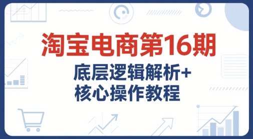 淘宝电商第16期，底层逻辑解析+核心操作教程，运营、推广提升能力的必学课程+配套资料客创社区-专注互联网轻资产资源整合与分享客创社区-专注互联网轻资产资源整合与分享