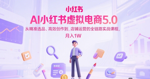 AI小红书虚拟电商5.0，从精准选品、高效创作到，店铺运营的全链路实战课程，月入1W(更新中)客创社区-专注互联网轻资产资源整合与分享客创社区-专注互联网轻资产资源整合与分享
