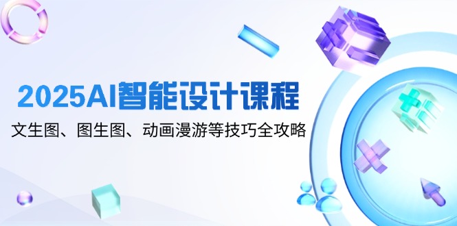 2025AI智能设计课程，文生图、图生图、动画漫游等技巧全攻略客创社区-专注互联网轻资产资源整合与分享客创社区-专注互联网轻资产资源整合与分享