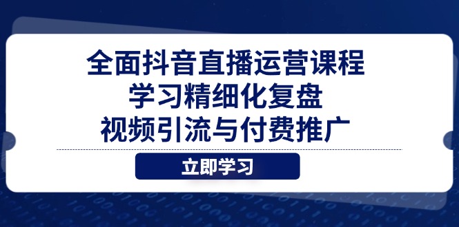 全面抖音直播运营课程，学习精细化复盘、视频引流与付费推广客创社区-专注互联网轻资产资源整合与分享客创社区-专注互联网轻资产资源整合与分享