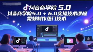 抖音商学院5.0+6.0实操技术课程，视频制作热门技术客创社区-专注互联网轻资产资源整合与分享客创社区-专注互联网轻资产资源整合与分享