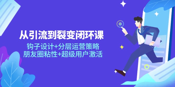 从引流到裂变闭环课：钩子设计+分层运营策略，朋友圈粘性+超级用户激活客创社区-专注互联网轻资产资源整合与分享客创社区-专注互联网轻资产资源整合与分享