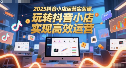 2025抖音小店运营实战课，玩转抖音小店，实现高效运营客创社区-专注互联网轻资产资源整合与分享客创社区-专注互联网轻资产资源整合与分享