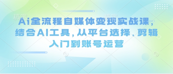 Ai全流程自媒体变现实战课，结合AI工具，从平台选择、剪辑入门到账号运营客创社区-专注互联网轻资产资源整合与分享客创社区-专注互联网轻资产资源整合与分享