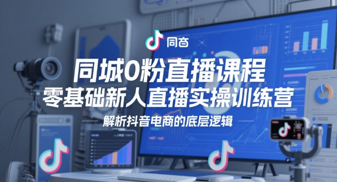 同城0粉直播课程，零基础新人直播实操训练营，解析抖音电商的底层逻辑客创社区-专注互联网轻资产资源整合与分享客创社区-专注互联网轻资产资源整合与分享