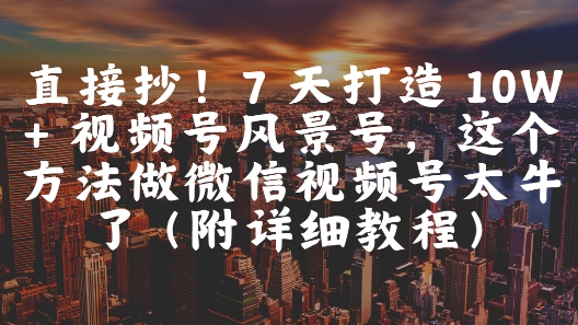 直接抄！7 天打造 10W + 视频号风景号，这个方法做微信视频号太牛了(附详细教程)客创社区-专注互联网轻资产资源整合与分享客创社区-专注互联网轻资产资源整合与分享