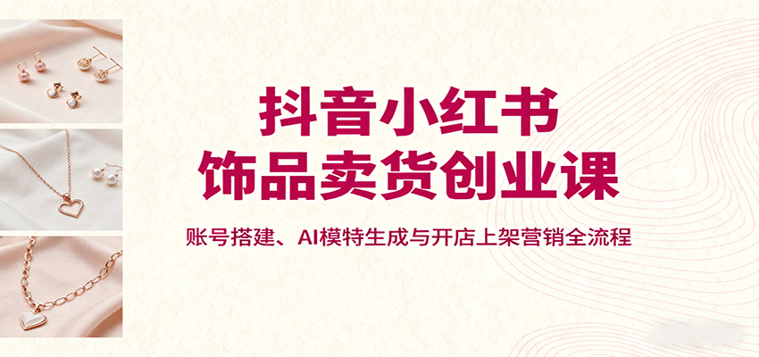 抖音小红书饰品卖货创业课，账号搭建、AI模特生成与开店上架营销全流程客创社区-专注互联网轻资产资源整合与分享客创社区-专注互联网轻资产资源整合与分享