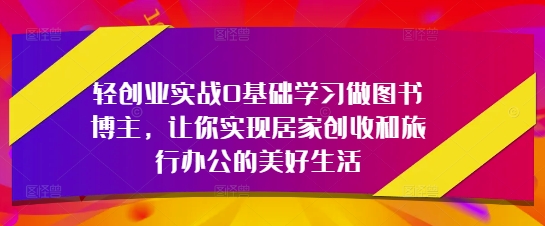 轻创业实战0基础学习做图书博主，让你实现居家创收和旅行办公的美好生活客创社区-专注互联网轻资产资源整合与分享客创社区-专注互联网轻资产资源整合与分享