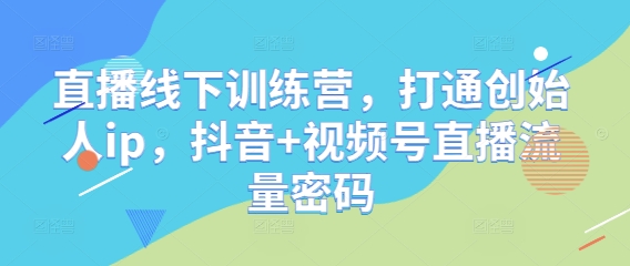 直播线下训练营，打通创始人ip，抖音+视频号直播流量密码客创社区-专注互联网轻资产资源整合与分享客创社区-专注互联网轻资产资源整合与分享