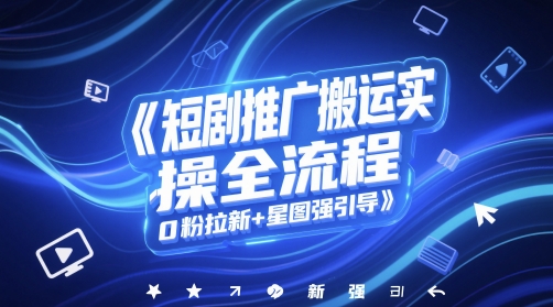 短剧推广搬运实操全流程，0粉拉新+星图强引导客创社区-专注互联网轻资产资源整合与分享客创社区-专注互联网轻资产资源整合与分享